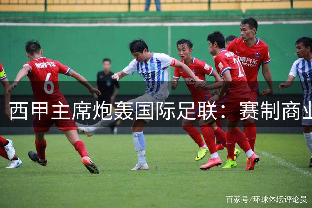 西甲主席炮轰国际足联：赛制商业化严重侵蚀足球本质